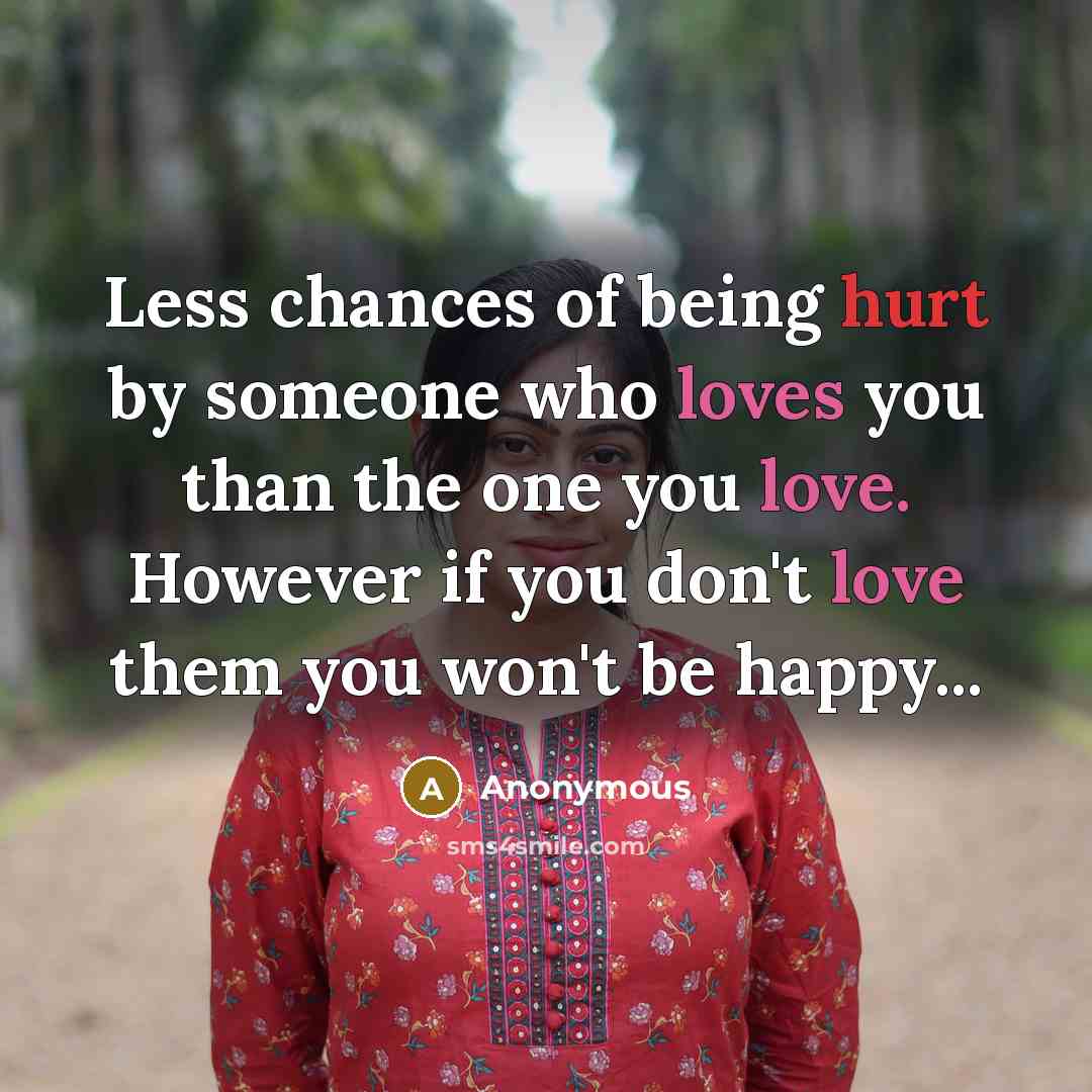 “Less chances of being hurt by someone who loves you than the one you love. However if you don't love them you won't be happy...” quote by Anonymous