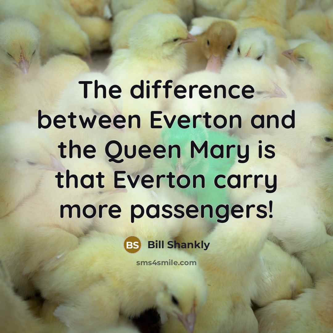 “The difference between Everton and the Queen Mary is that Everton carry more passengers!” quote by Bill Shankly
