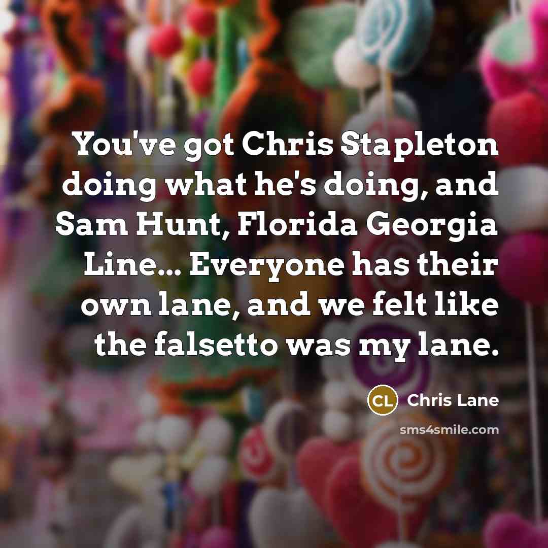 “You've got Chris Stapleton doing what he's doing, and Sam Hunt, Florida Georgia Line... Everyone has their own lane, and we felt like the falsetto was my lane.” quote by Chris Lane