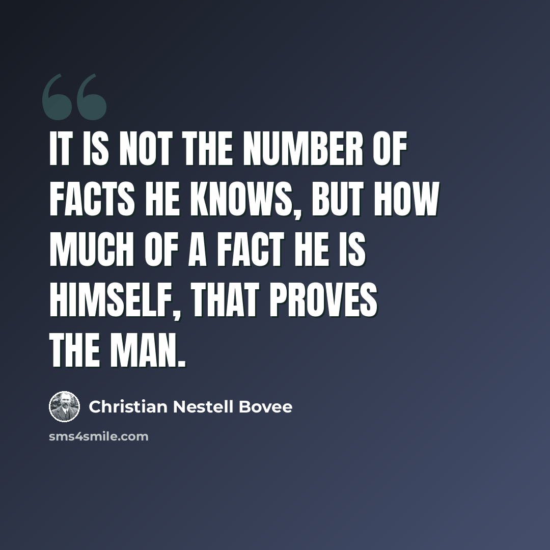 “It is not the number of facts he knows, but how much of a fact he is himself, that proves the man.” quote by Christian Nestell Bovee