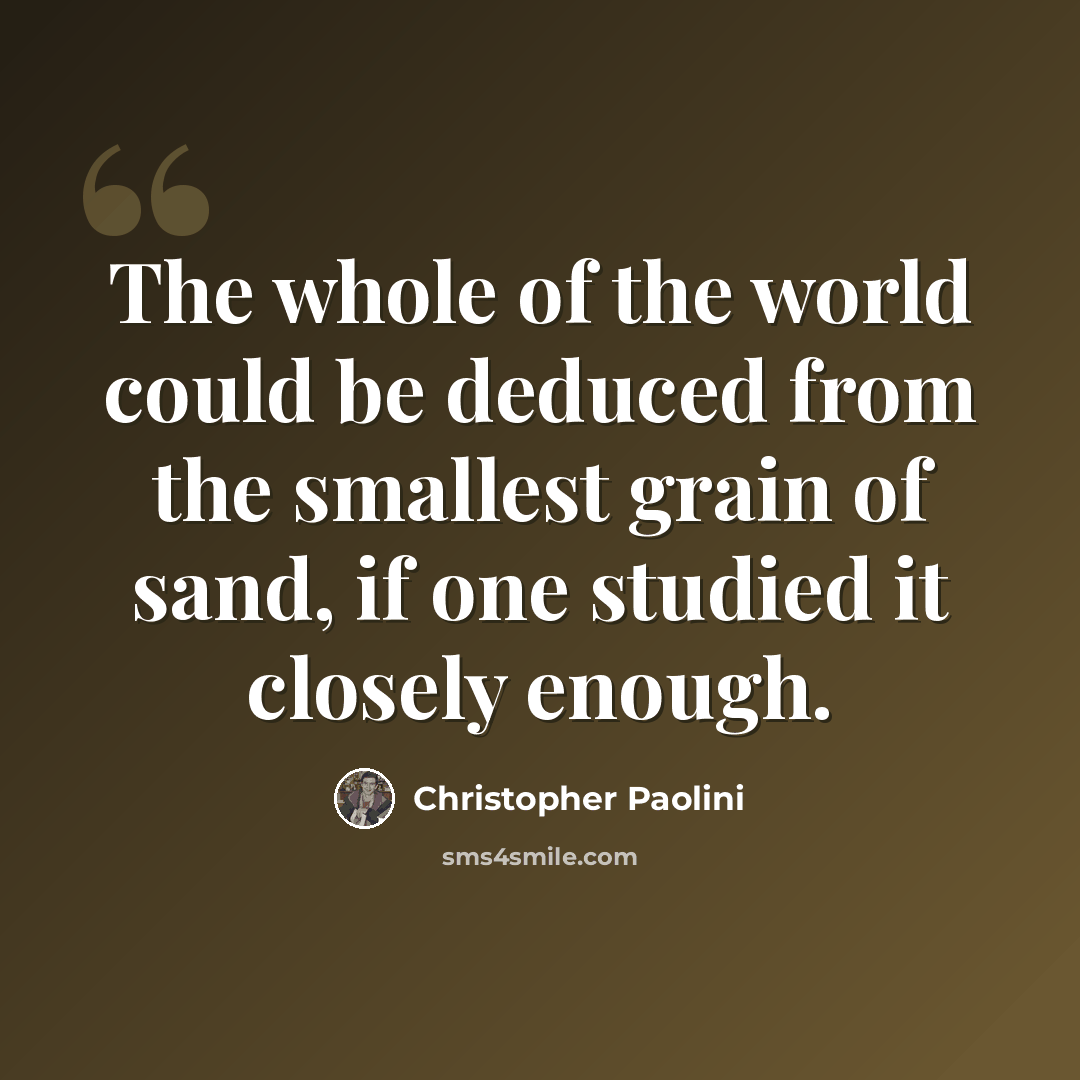 “The whole of the world could be deduced from the smallest grain of sand, if one studied it closely enough.” quote by Christopher Paolini