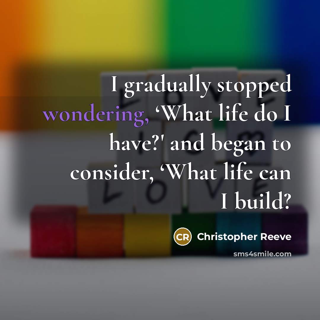“I gradually stopped wondering, ‘What life do I have?' and began to consider, ‘What life can I build?” quote by Christopher Reeve