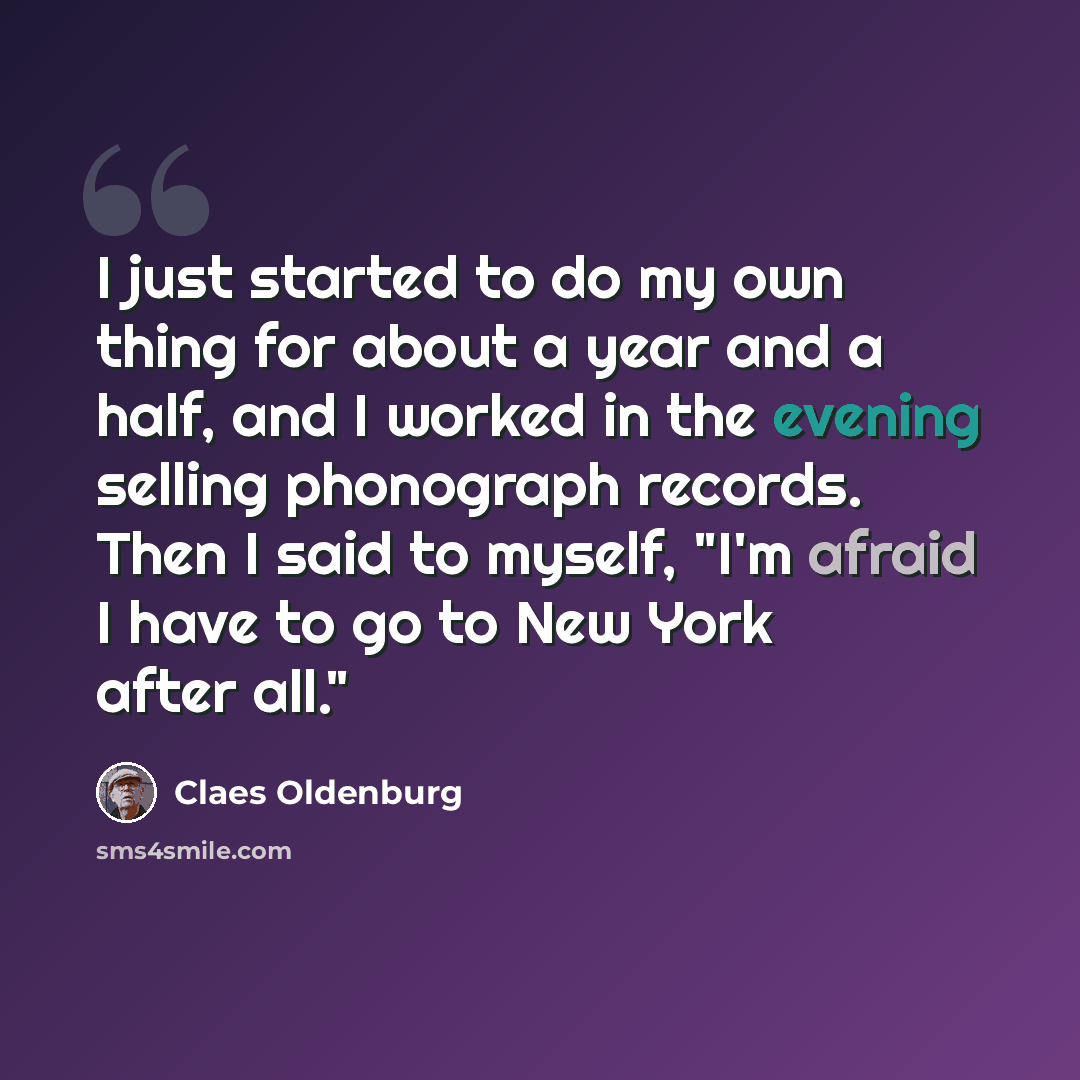 “I just started to do my own thing for about a year and a half, and I worked in the evening selling phonograph records. Then I said to myself, "I'm afraid I have to go to New York after all."” quote by Claes Oldenburg