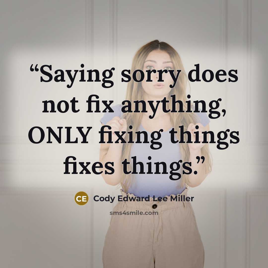 “Saying sorry does not fix anything, ONLY fixing things fixes things.” quote by Cody Edward Lee Miller
