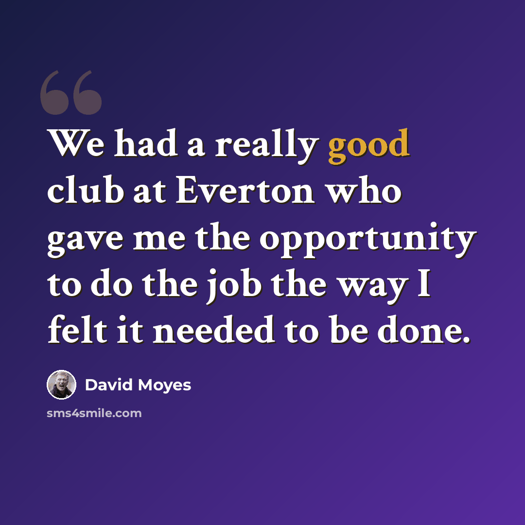 “We had a really good club at Everton who gave me the opportunity to do the job the way I felt it needed to be done.” quote by David Moyes
