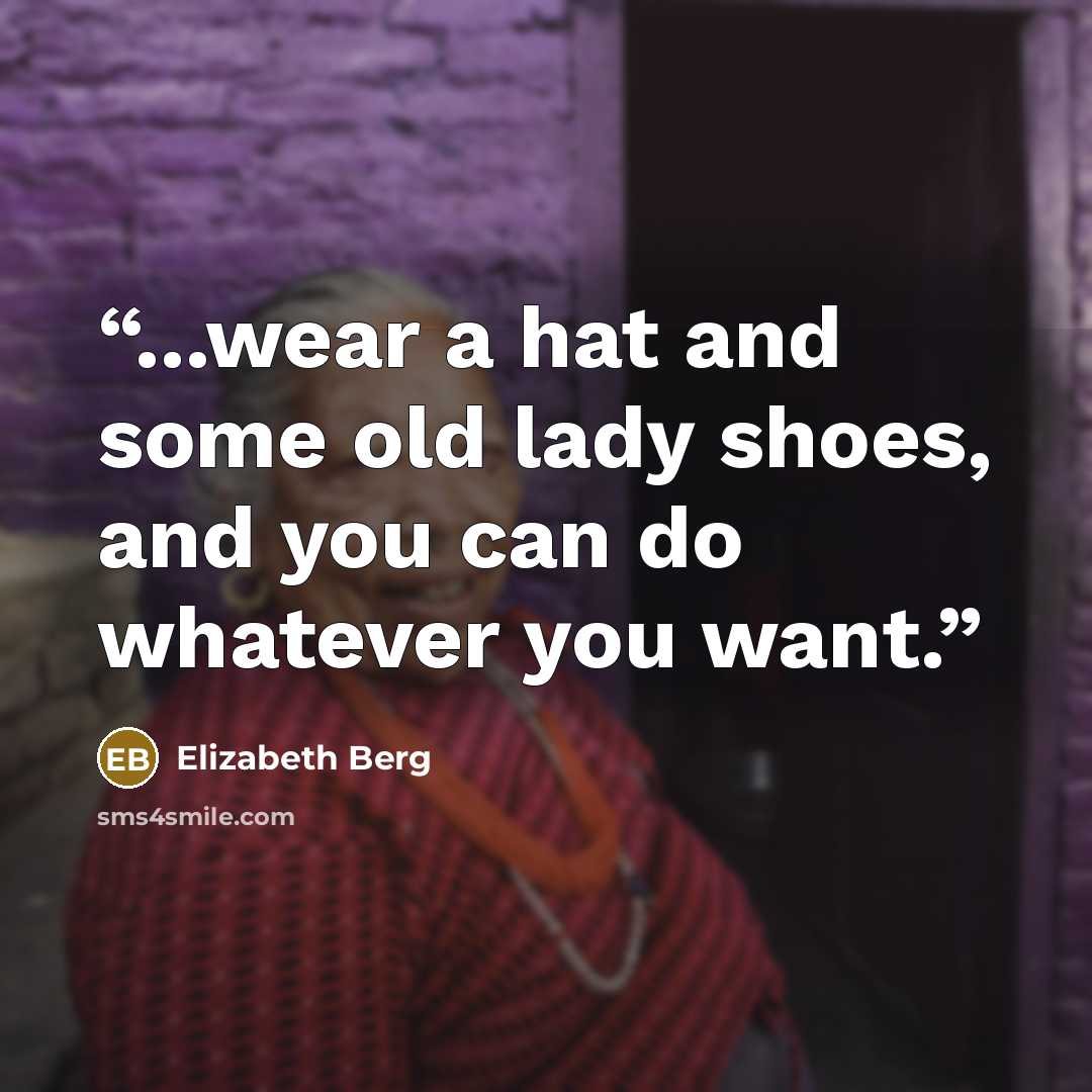 “...wear a hat and some old lady shoes, and you can do whatever you want.” quote by Elizabeth Berg