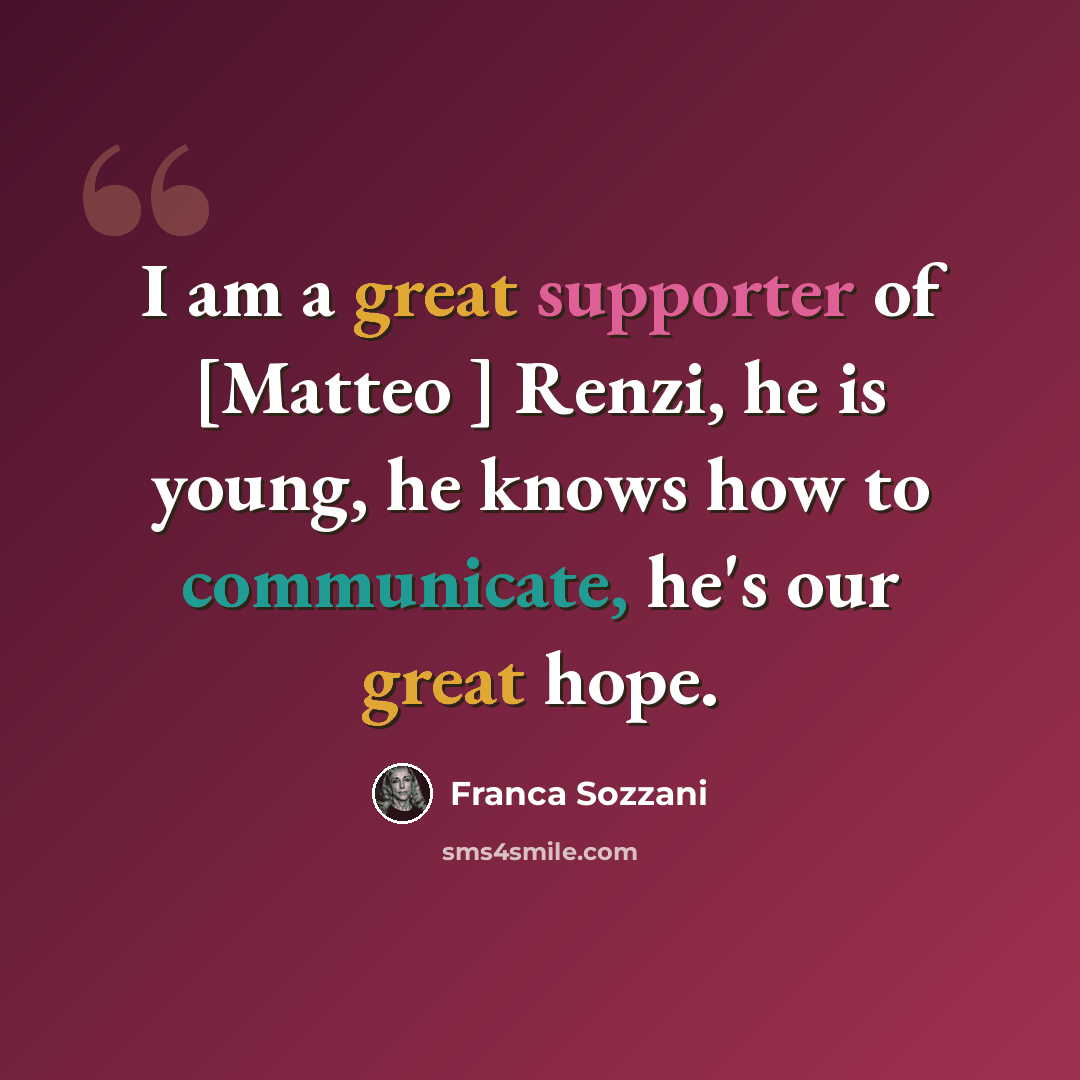 “I am a great supporter of [Matteo ] Renzi, he is young, he knows how to communicate, he's our great hope.” quote by Franca Sozzani
