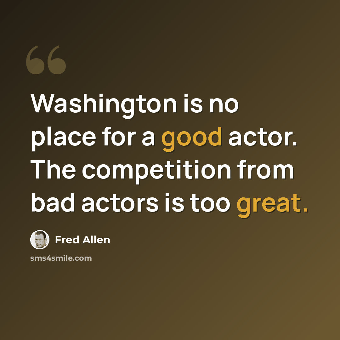 “Washington is no place for a good actor. The competition from bad actors is too great.” quote by Fred Allen
