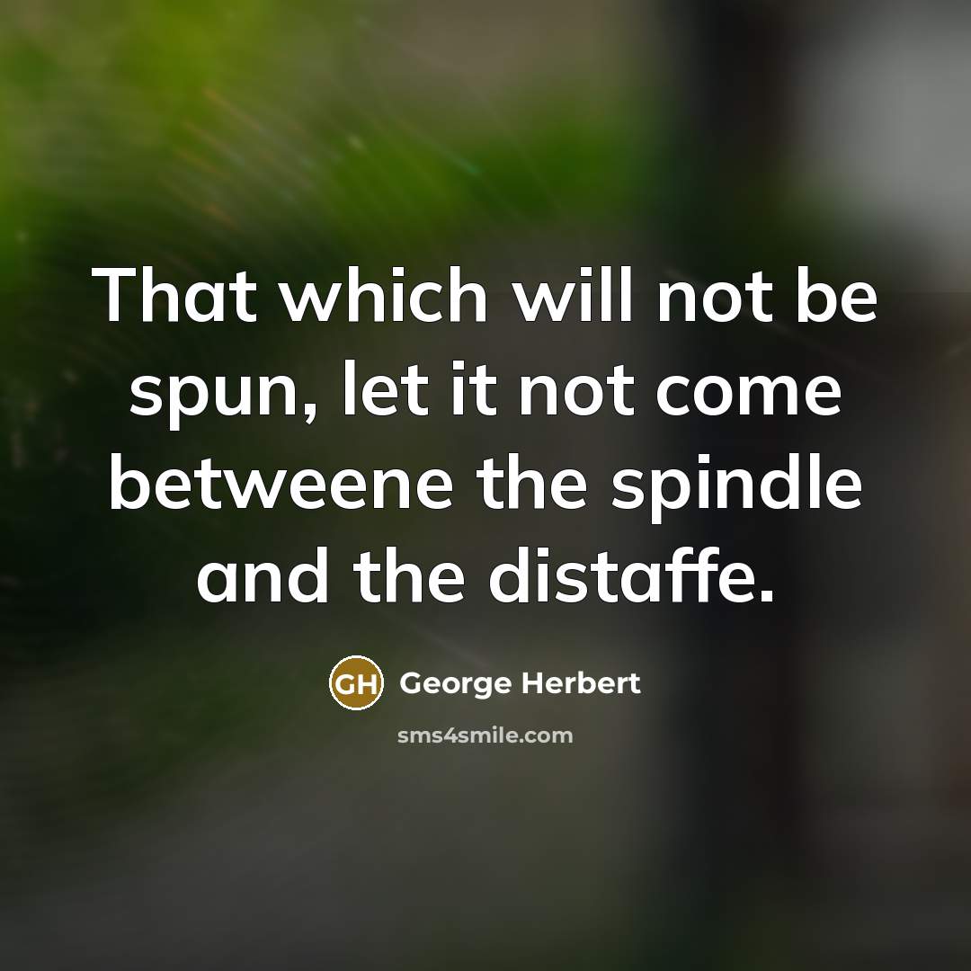 “That which will not be spun, let it not come betweene the spindle and the distaffe.” quote by George Herbert