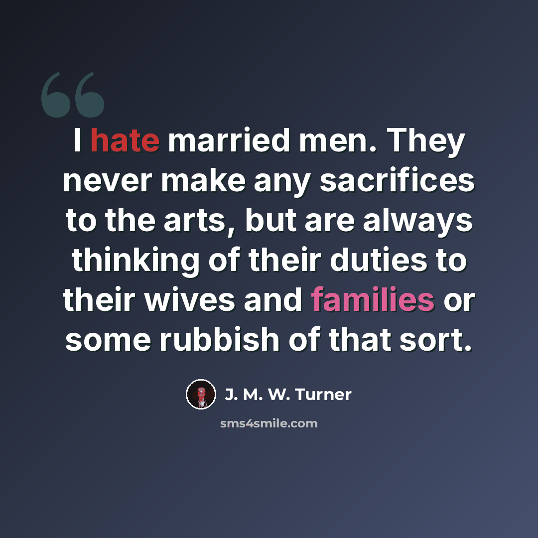 “I hate married men. They never make any sacrifices to the arts, but are always thinking of their duties to their wives and families or some rubbish of that sort.” quote by J. M. W. Turner