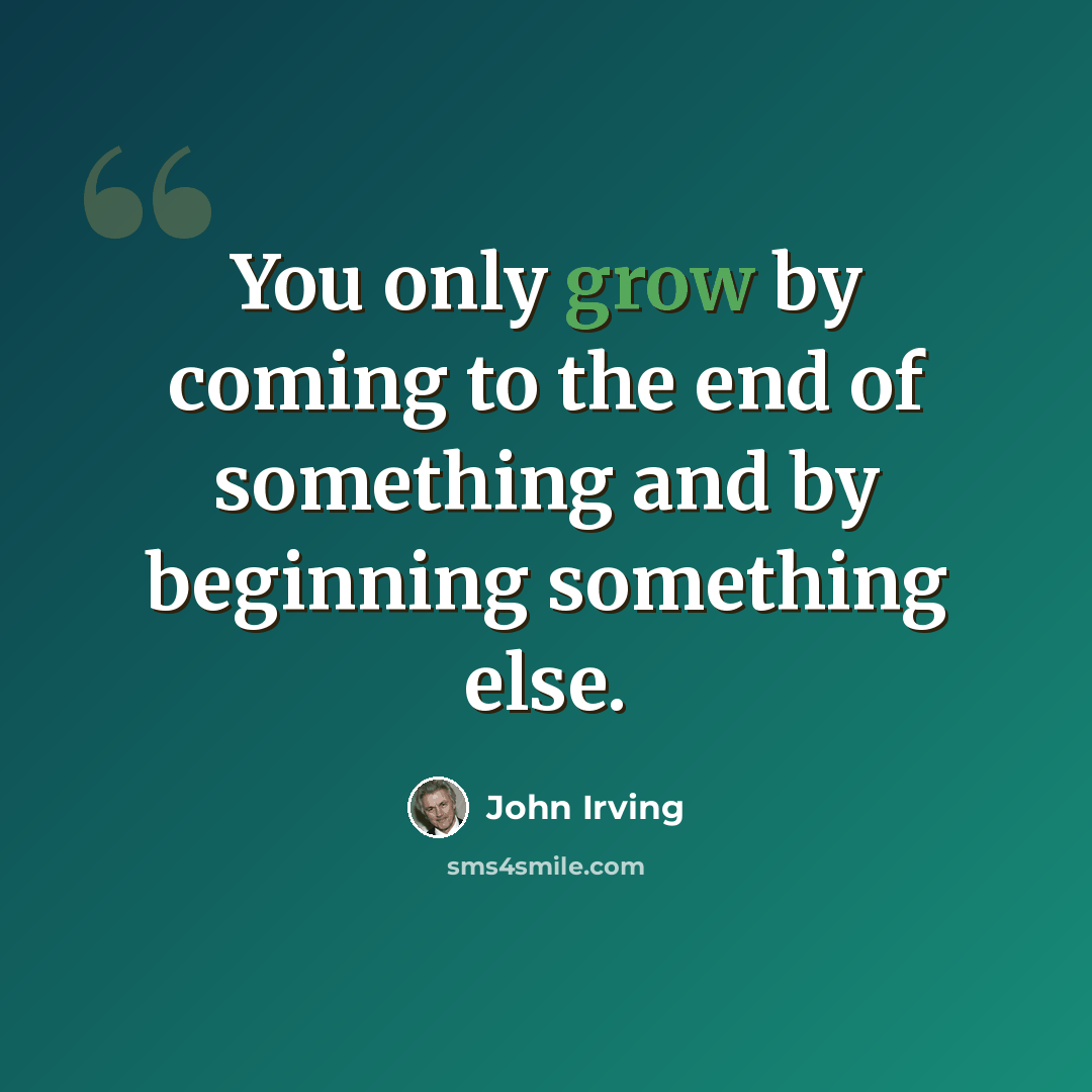 “You only grow by coming to the end of something and by beginning something else.” quote by John Irving