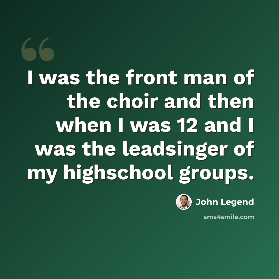 “I was the front man of the choir and then when I was 12 and I was the leadsinger of my highschool groups.” quote by John Legend