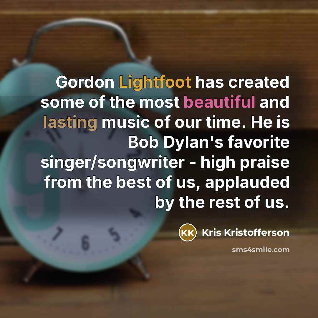 “Gordon Lightfoot has created some of the most beautiful and lasting music of our time. He is Bob Dylan's favorite singer/songwriter - high praise from the best of us, applauded by the rest of us.” quote by Kris Kristofferson