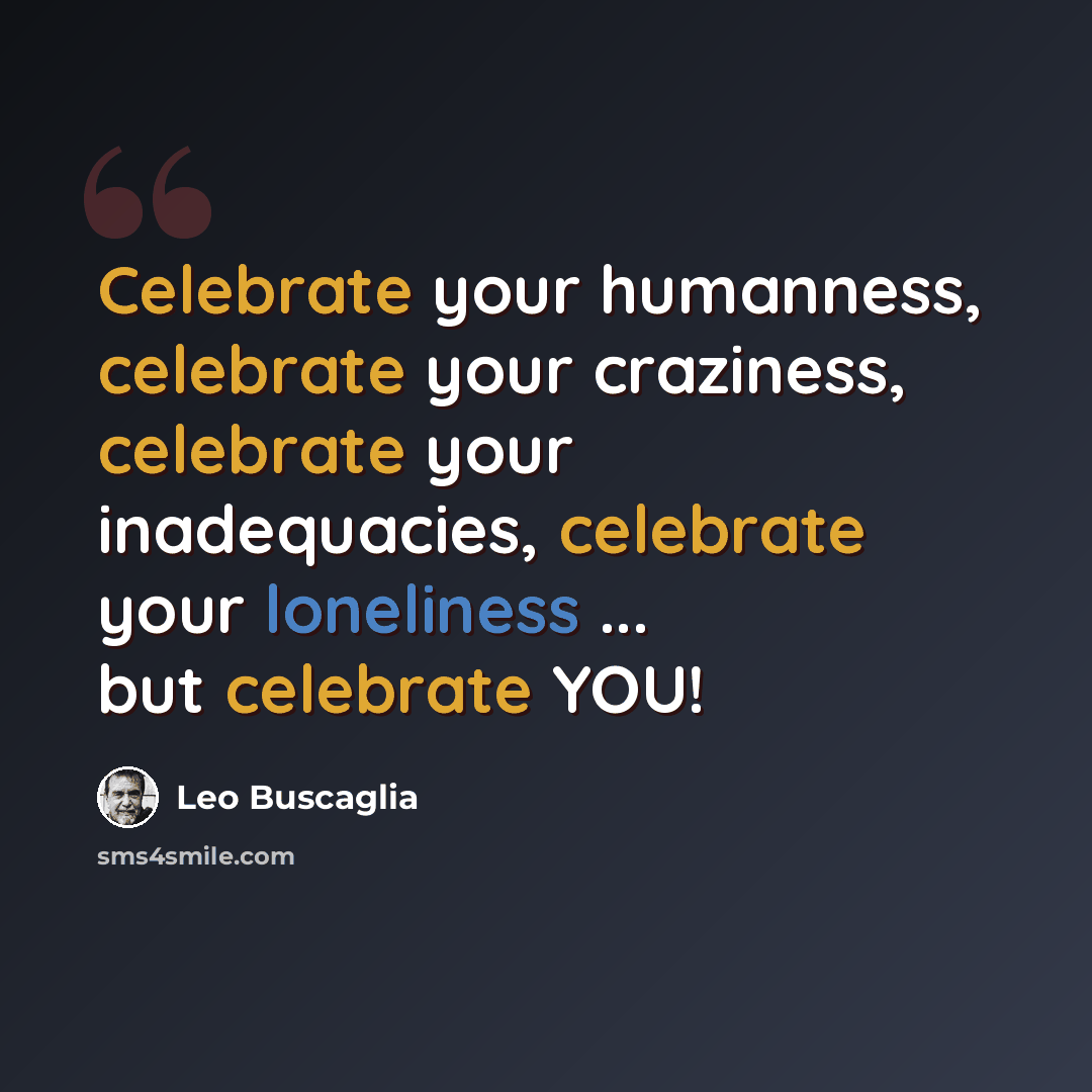 “Celebrate your humanness, celebrate your craziness, celebrate your inadequacies, celebrate your loneliness ... but celebrate YOU!” quote by Leo Buscaglia