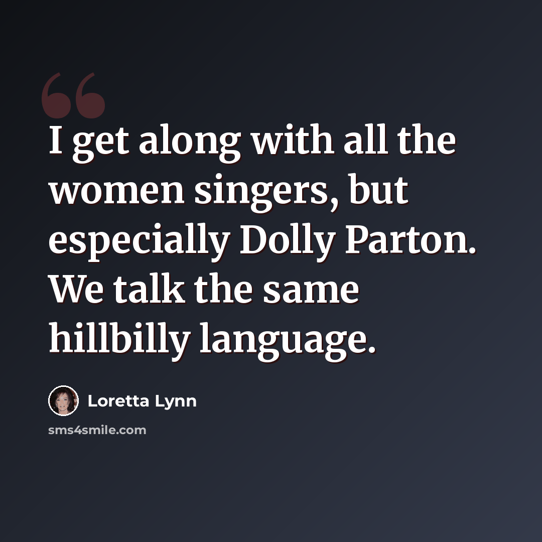 “I get along with all the women singers, but especially Dolly Parton. We talk the same hillbilly language.” quote by Loretta Lynn