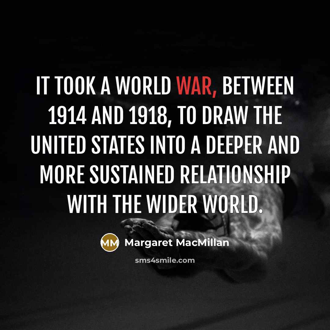 “It took a world war, between 1914 and 1918, to draw the United States into a deeper and more sustained relationship with the wider world.” quote by Margaret MacMillan