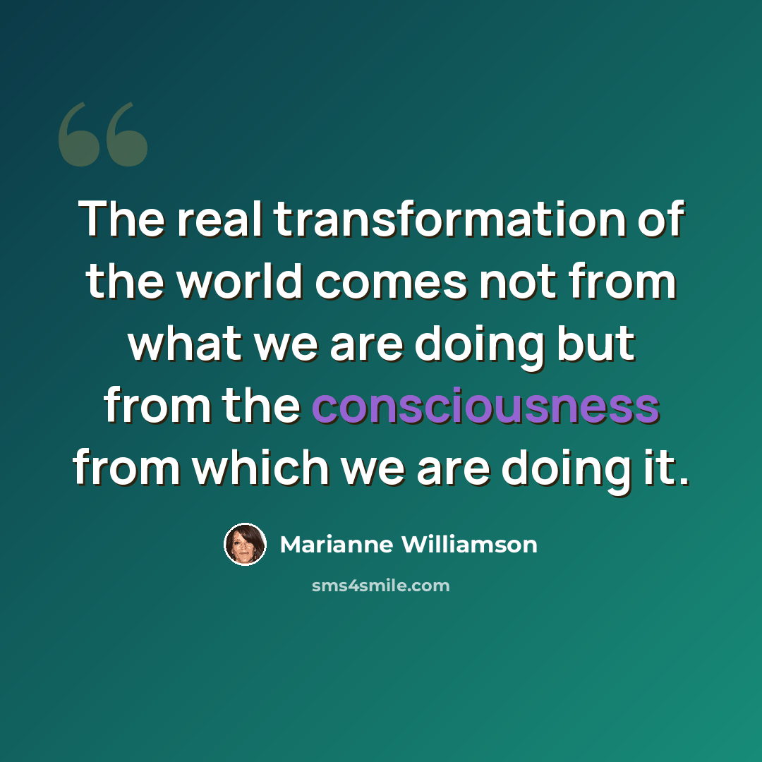 “The real transformation of the world comes not from what we are doing but from the consciousness from which we are doing it.” quote by Marianne Williamson