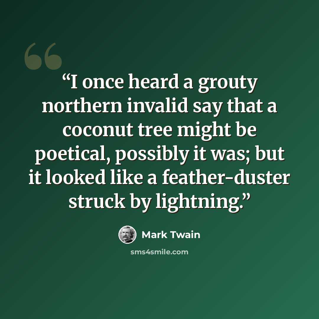 “I once heard a grouty northern invalid say that a coconut tree might be poetical, possibly it was; but it looked like a feather-duster struck by lightning.” quote by Mark Twain