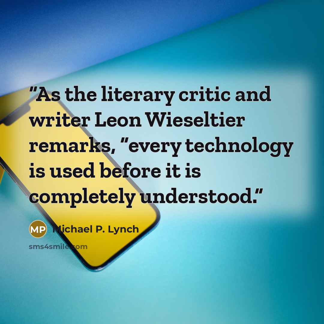 “As the literary critic and writer Leon Wieseltier remarks, “every technology is used before it is completely understood.” quote by Michael P. Lynch