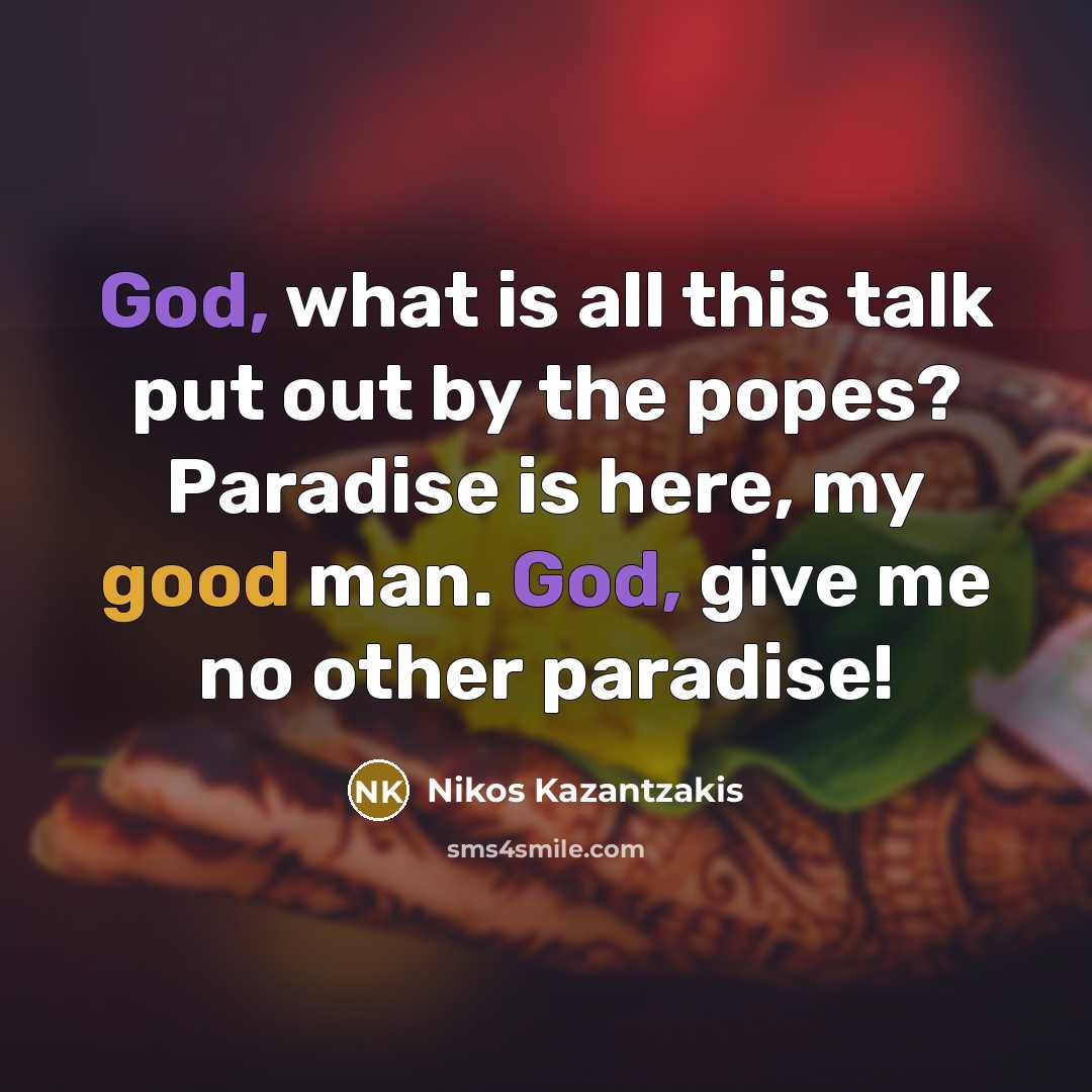 “God, what is all this talk put out by the popes? Paradise is here, my good man. God, give me no other paradise!” quote by Nikos Kazantzakis