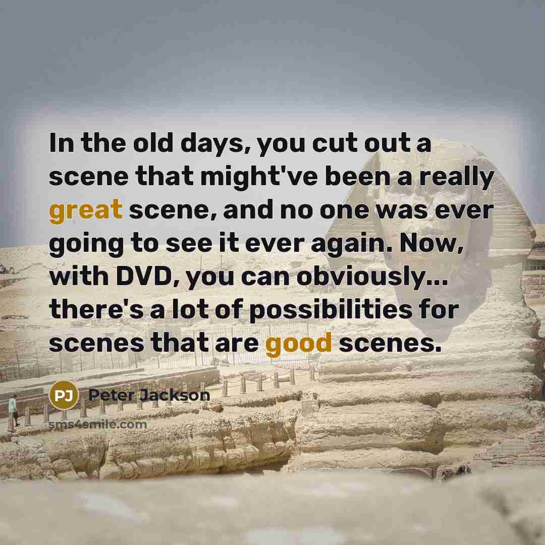 “In the old days, you cut out a scene that might've been a really great scene, and no one was ever going to see it ever again. Now, with DVD, you can obviously... there's a lot of possibilities for scenes that are good scenes.” quote by Peter Jackson