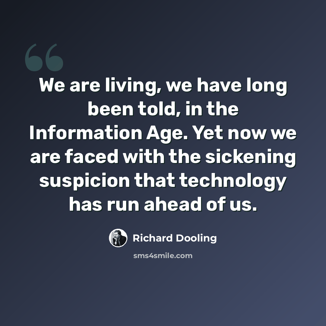 “We are living, we have long been told, in the Information Age. Yet now we are faced with the sickening suspicion that technology has run ahead of us.” quote by Richard Dooling