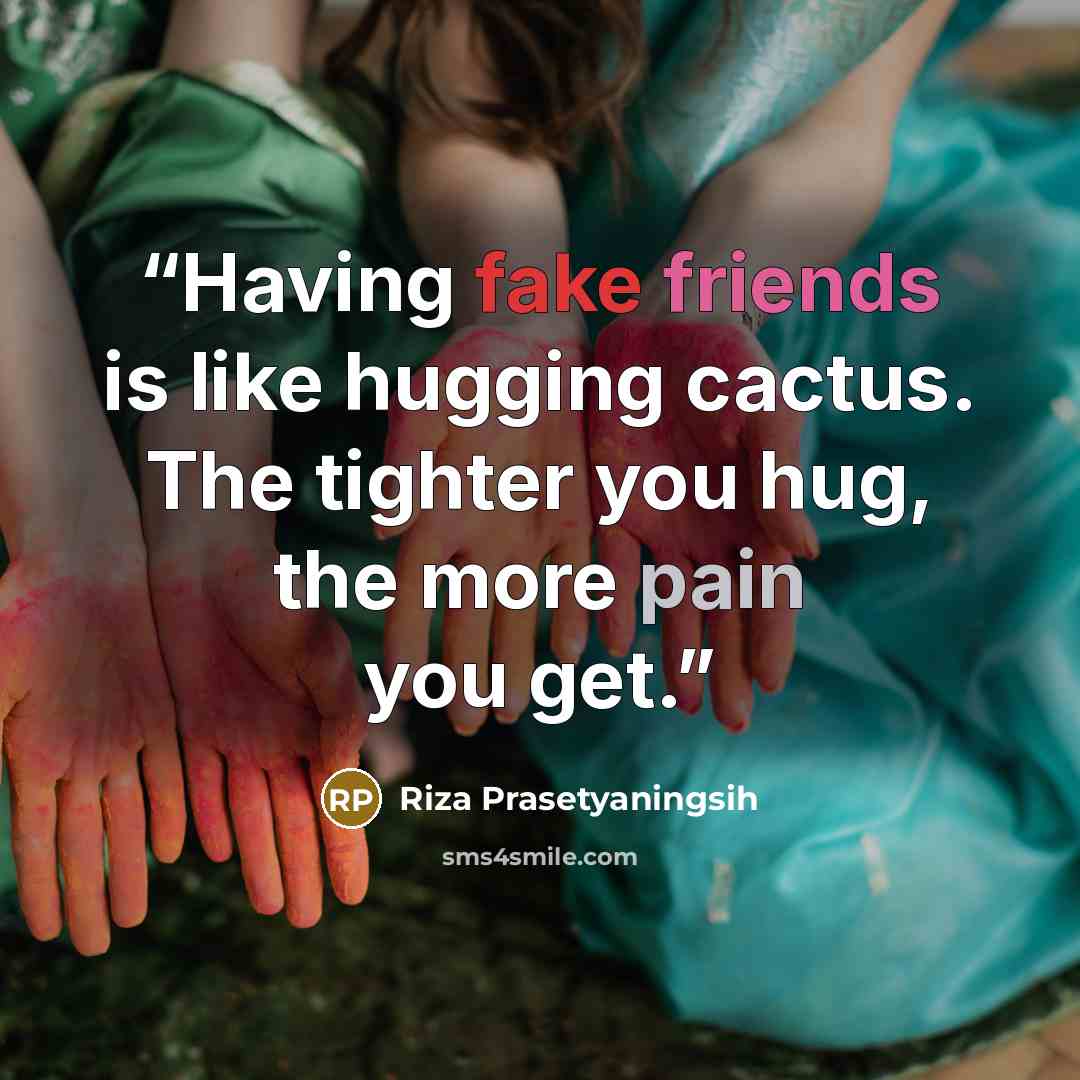 “Having fake friends is like hugging cactus. The tighter you hug, the more pain you get.” quote by Riza Prasetyaningsih