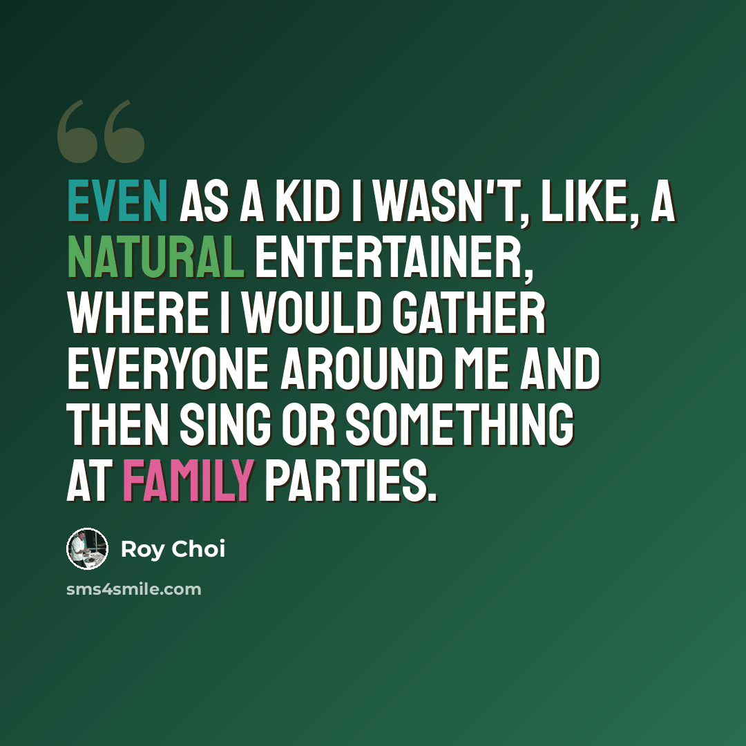 “Even as a kid I wasn't, like, a natural entertainer, where I would gather everyone around me and then sing or something at family parties.” quote by Roy Choi