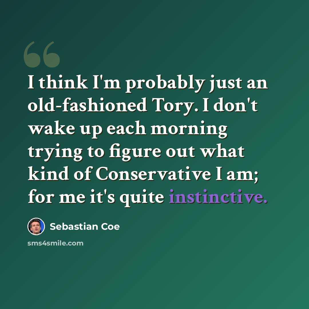 “I think I'm probably just an old-fashioned Tory. I don't wake up each morning trying to figure out what kind of Conservative I am; for me it's quite instinctive.” quote by Sebastian Coe