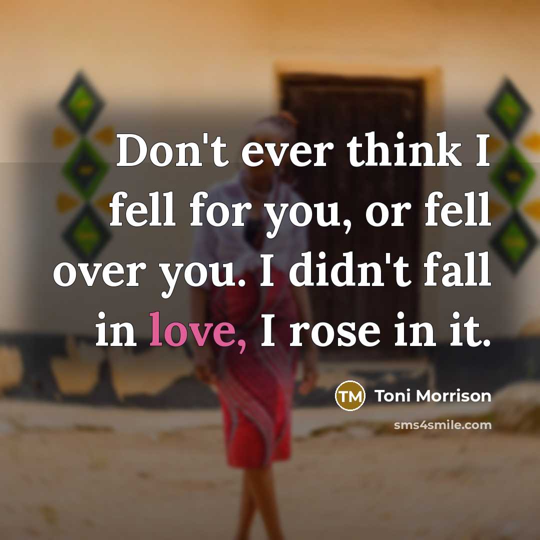 “Don't ever think I fell for you, or fell over you. I didn't fall in love, I rose in it.” quote by Toni Morrison