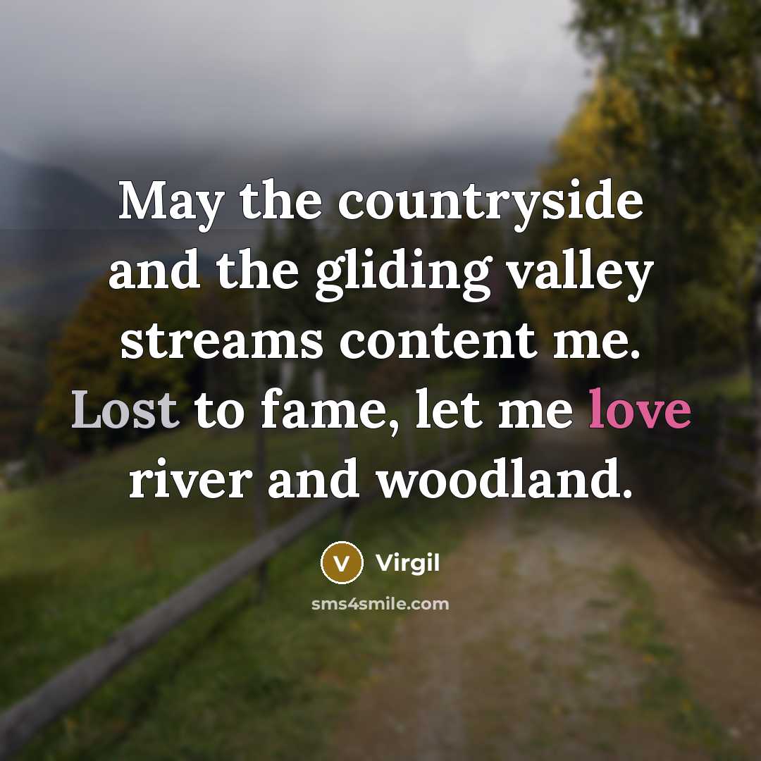 “May the countryside and the gliding valley streams content me. Lost to fame, let me love river and woodland.” quote by Virgil