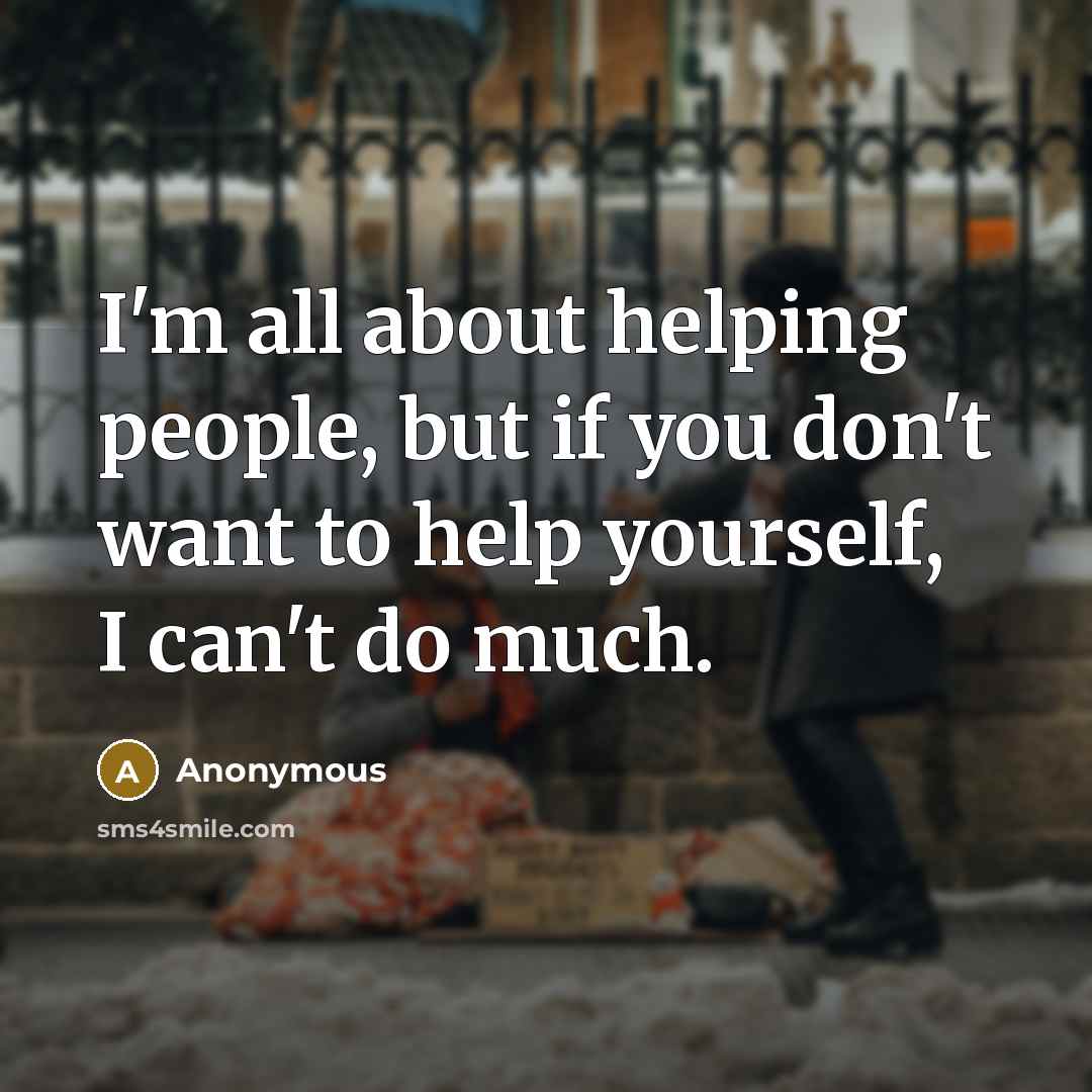 “I'm all about helping people, but if you don't want to help yourself, I can't do much.” quote by Anonymous