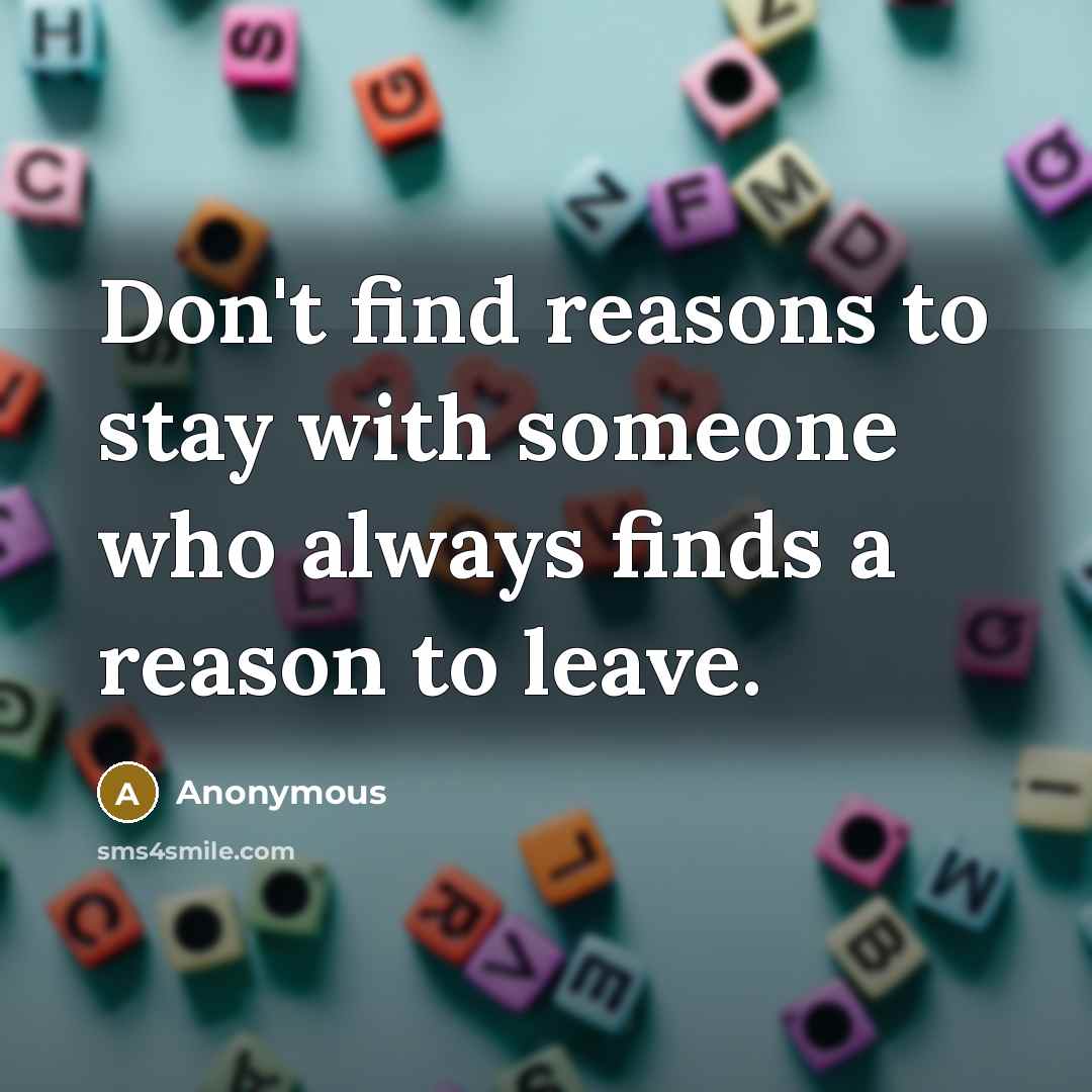 “Don't find reasons to stay with someone who always finds a reason to leave.” quote by Anonymous