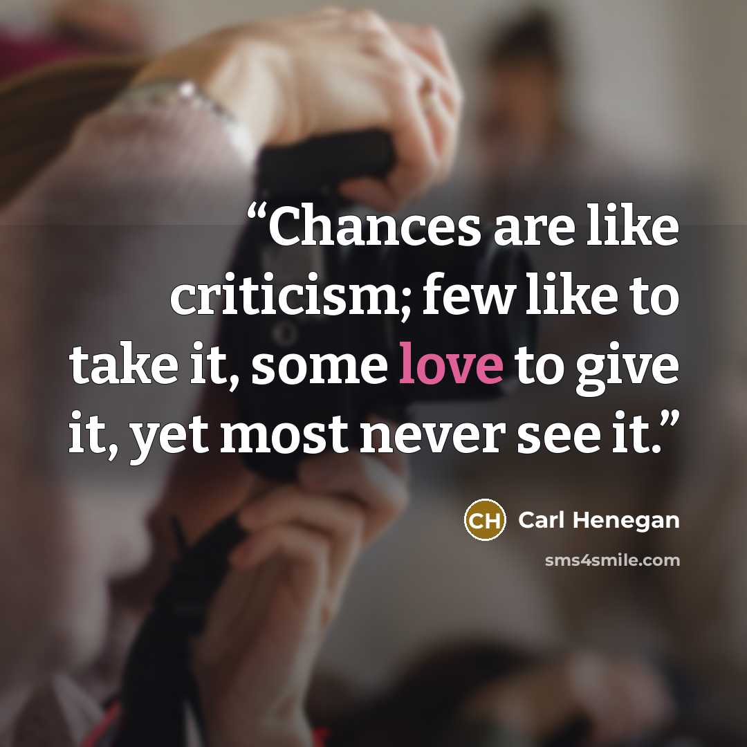 “Chances are like criticism; few like to take it, some love to give it, yet most never see it.” quote by Carl Henegan