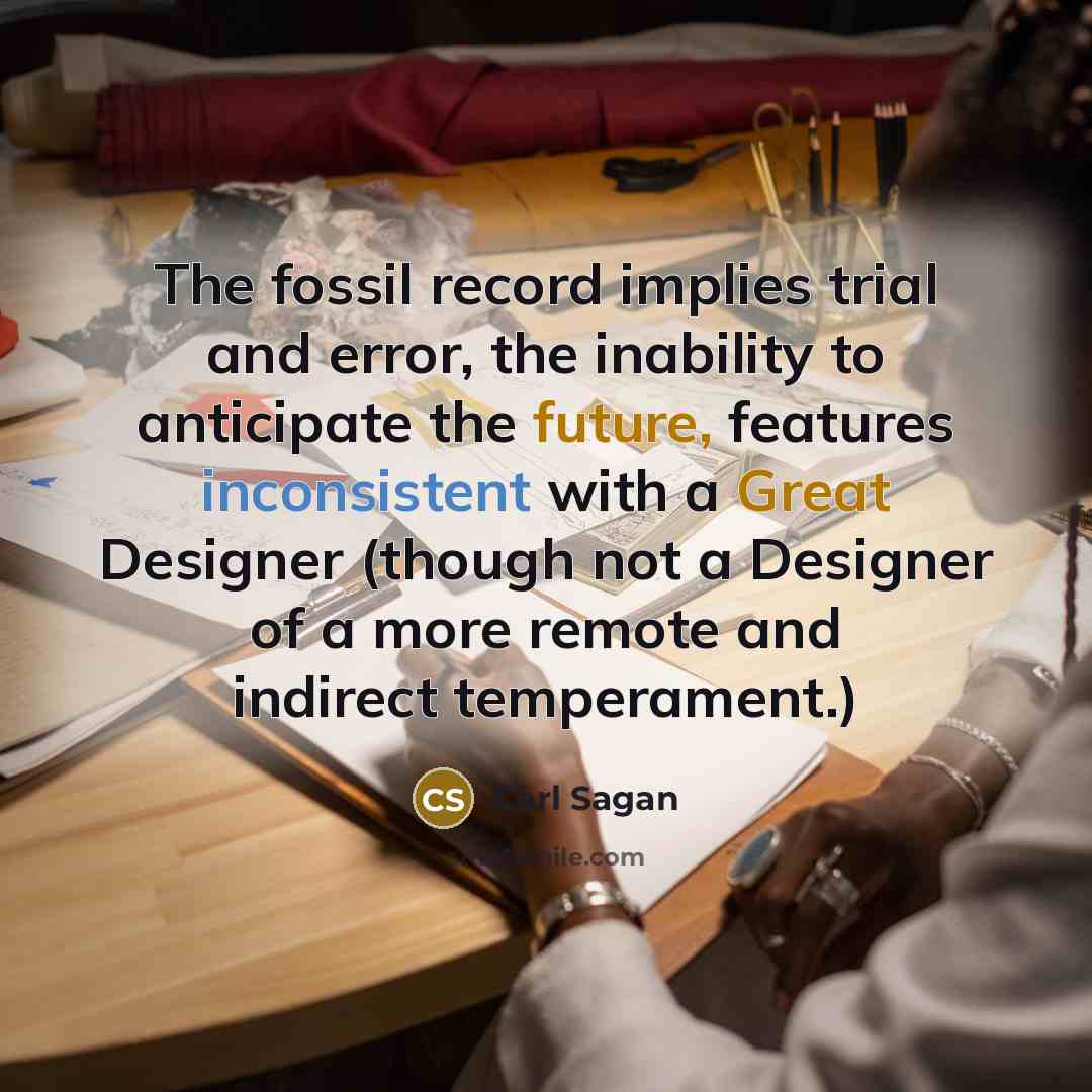 “The fossil record implies trial and error, the inability to anticipate the future, features inconsistent with a Great Designer (though not a Designer of a more remote and indirect temperament.)” quote by Carl Sagan