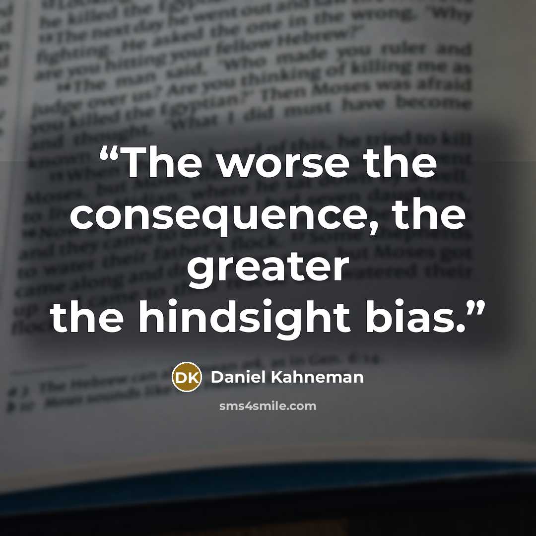 “The worse the consequence, the greater the hindsight bias.” quote by Daniel Kahneman