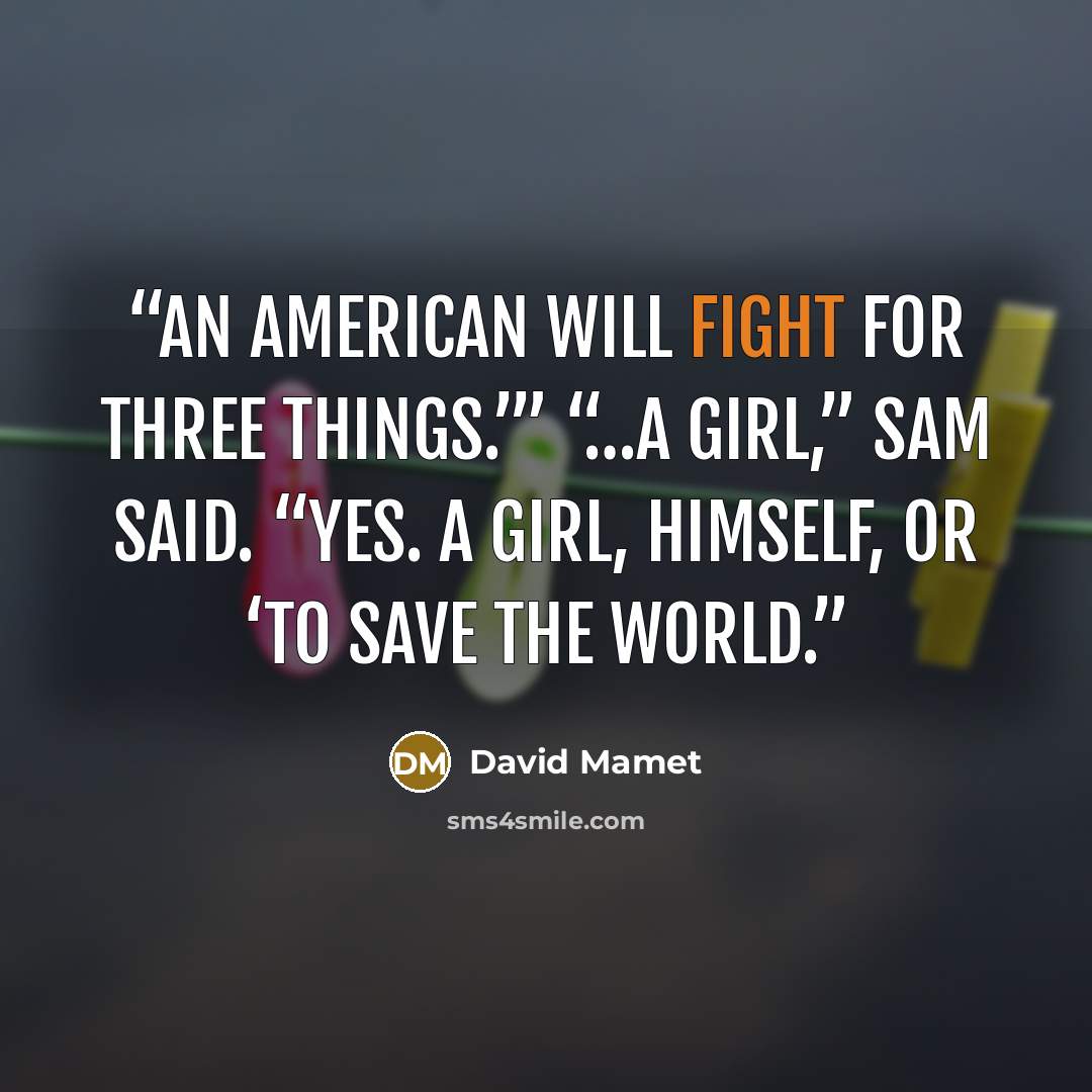 “An American will fight for three things.’” “…a girl,” Sam said. “Yes. A girl, himself, or ‘to save the world.” quote by David Mamet