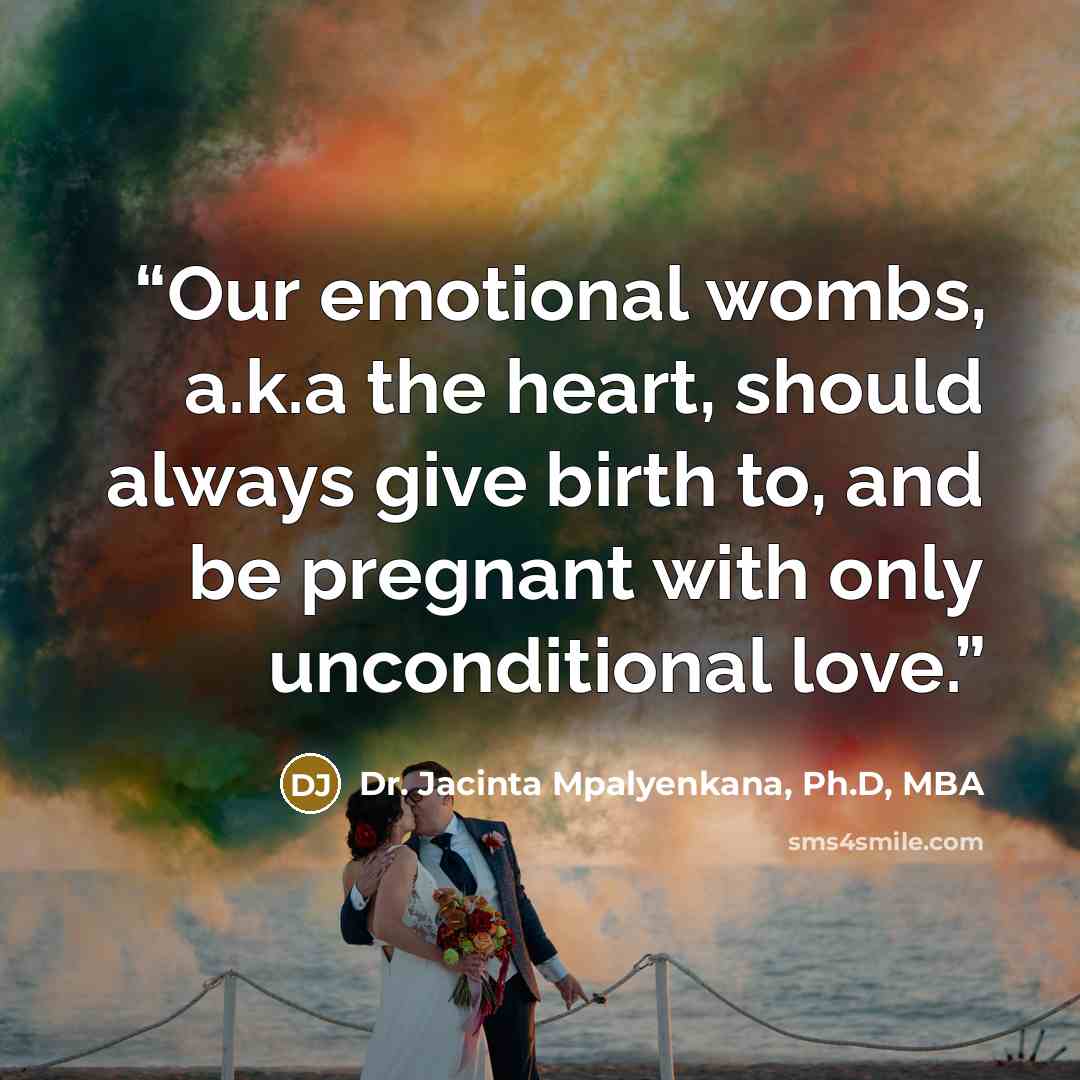 “Our emotional wombs, a.k.a the heart, should always give birth to, and be pregnant with only unconditional love.” quote by Dr. Jacinta Mpalyenkana, Ph.D, MBA
