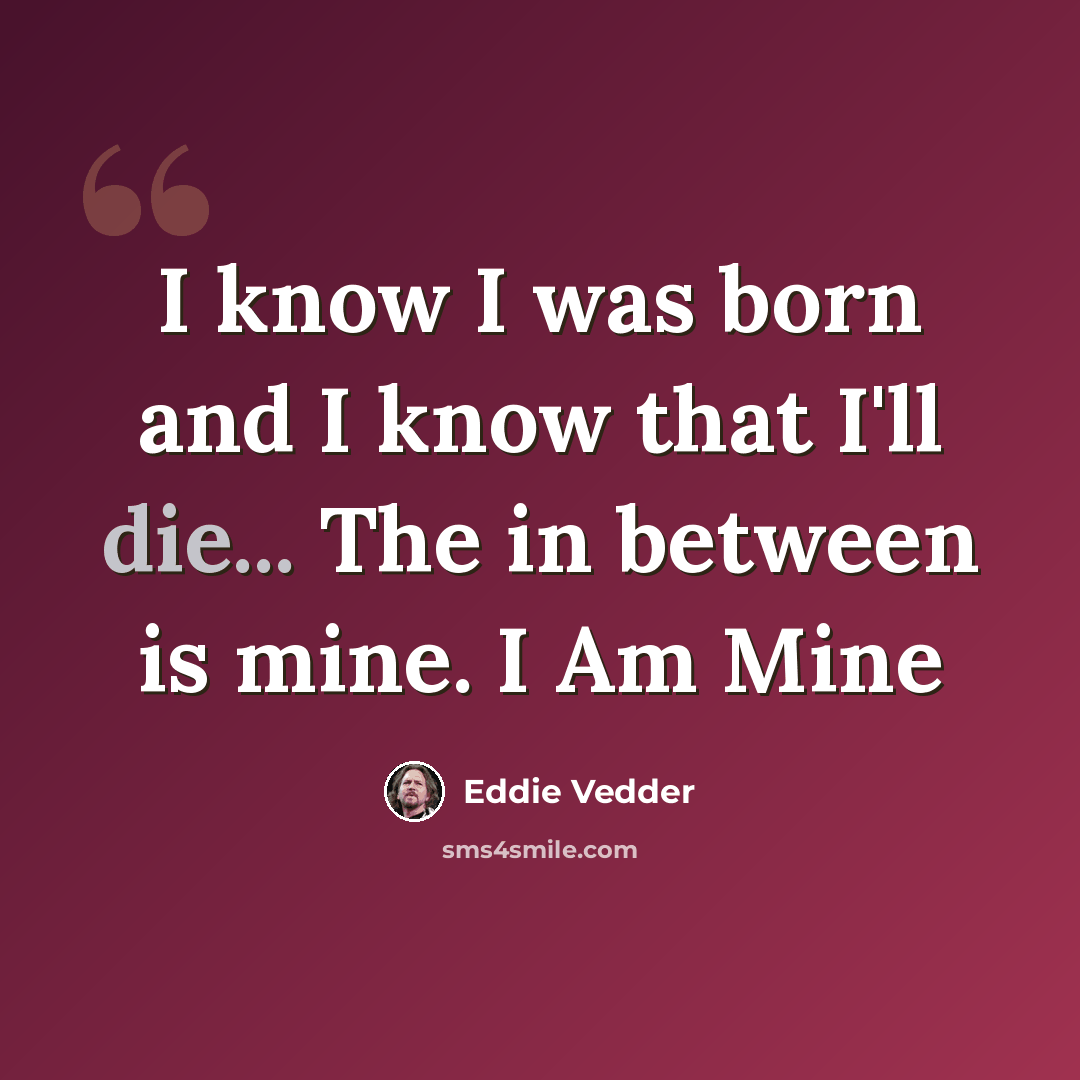 “I know I was born and I know that I'll die... The in between is mine. I Am Mine” quote by Eddie Vedder