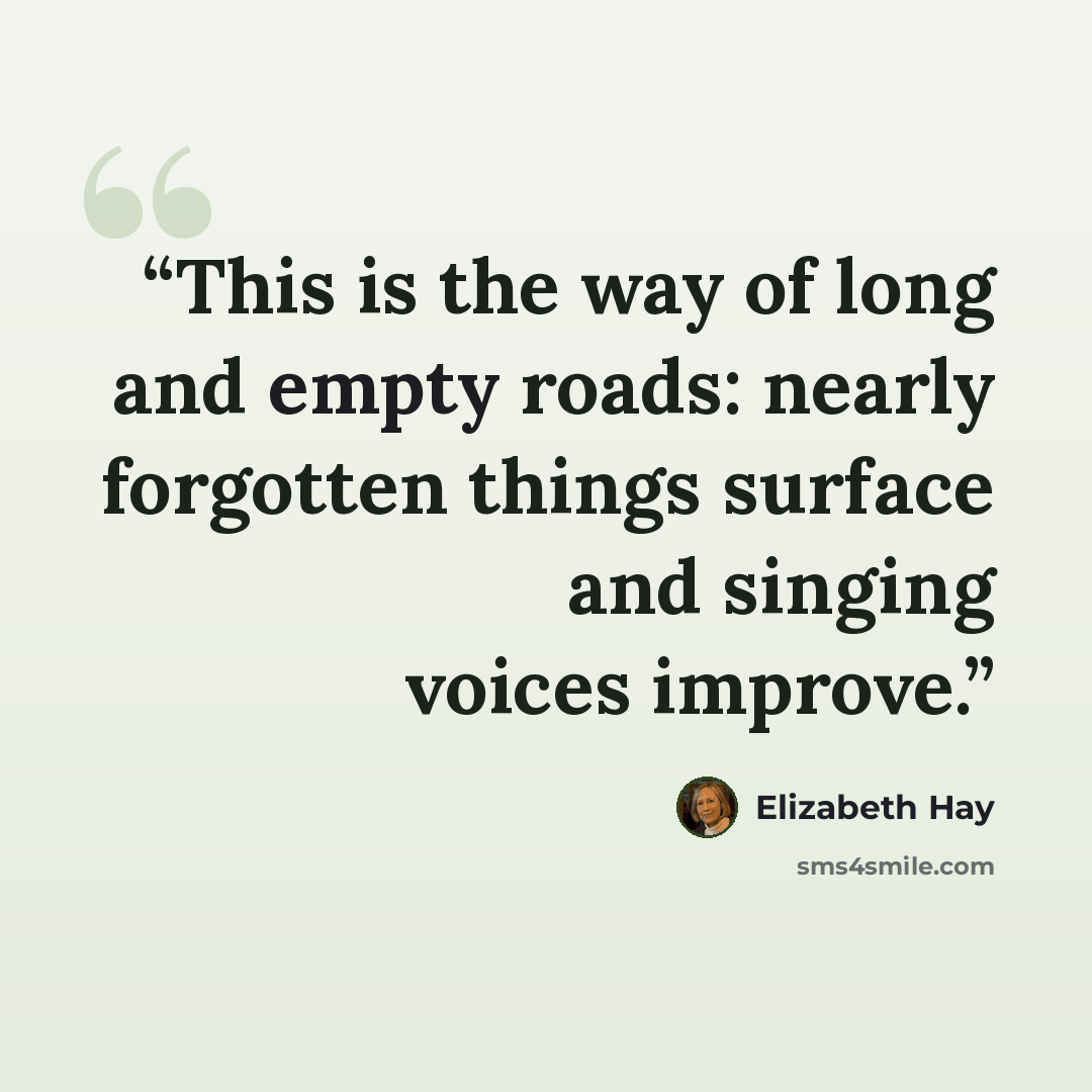 “This is the way of long and empty roads: nearly forgotten things surface and singing voices improve.” quote by Elizabeth Hay