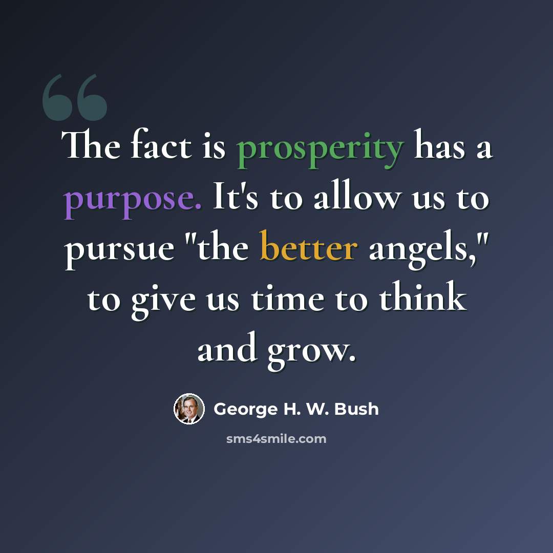 “The fact is prosperity has a purpose. It's to allow us to pursue "the better angels," to give us time to think and grow.” quote by George H. W. Bush