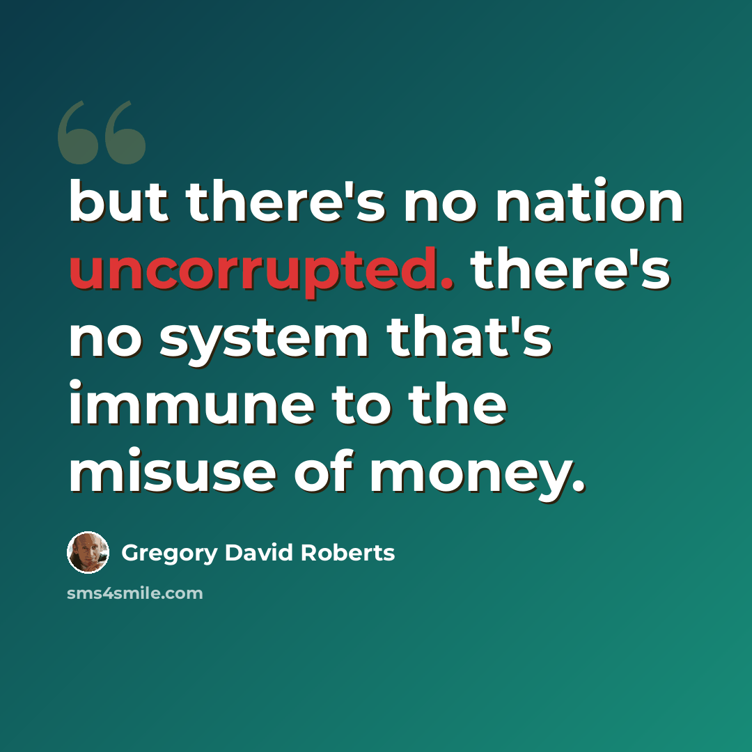 “but there's no nation uncorrupted. there's no system that's immune to the misuse of money.” quote by Gregory David Roberts