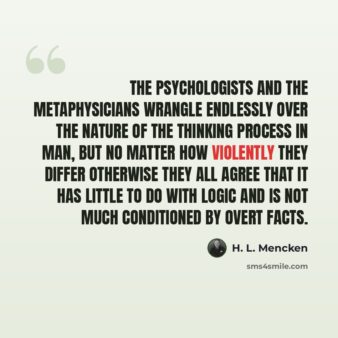“The psychologists and the metaphysicians wrangle endlessly over the nature of the thinking process in man, but no matter how violently they differ otherwise they all agree that it has little to do with logic and is not much conditioned by overt facts.” quote by H. L. Mencken