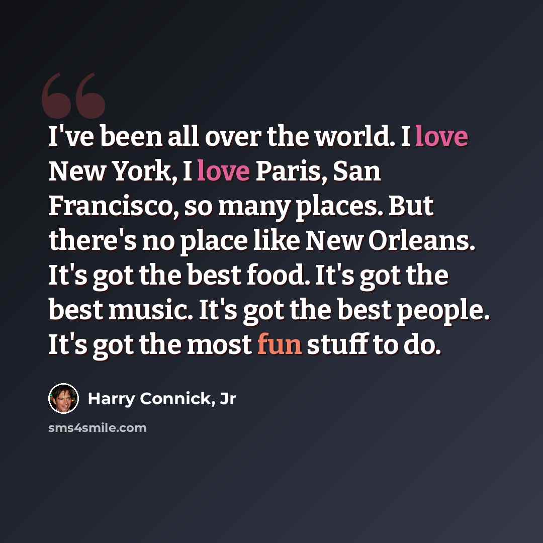 “I've been all over the world. I love New York, I love Paris, San Francisco, so many places. But there's no place like New Orleans. It's got the best food. It's got the best music. It's got the best people. It's got the most fun stuff to do.” quote by Harry Connick, Jr