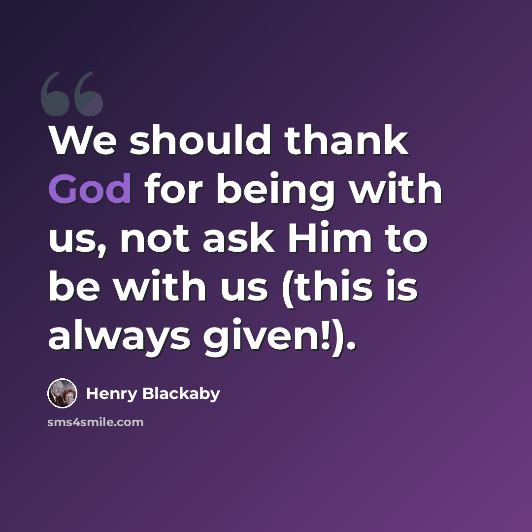 “We should thank God for being with us, not ask Him to be with us (this is always given!).” quote by Henry Blackaby