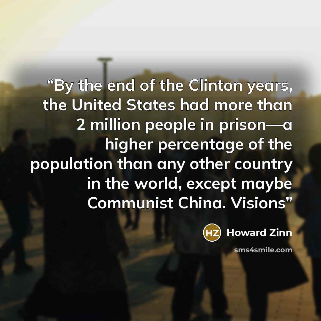 “By the end of the Clinton years, the United States had more than 2 million people in prison—a higher percentage of the population than any other country in the world, except maybe Communist China. Visions” quote by Howard Zinn