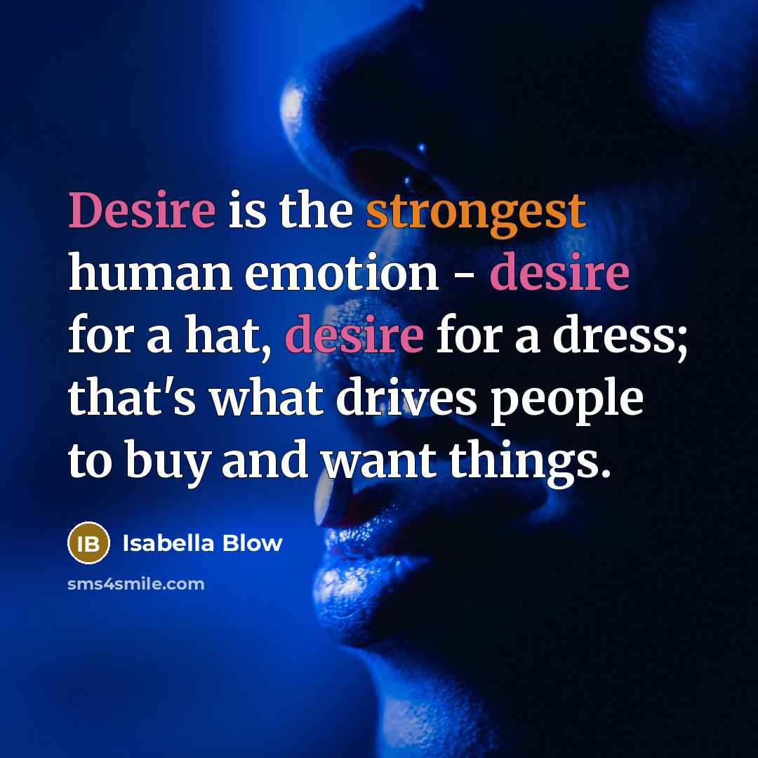 “Desire is the strongest human emotion - desire for a hat, desire for a dress; that's what drives people to buy and want things.” quote by Isabella Blow