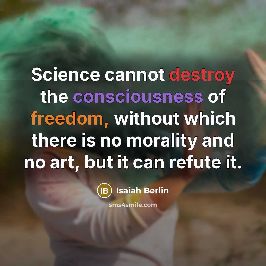 “Science cannot destroy the consciousness of freedom, without which there is no morality and no art, but it can refute it.” quote by Isaiah Berlin