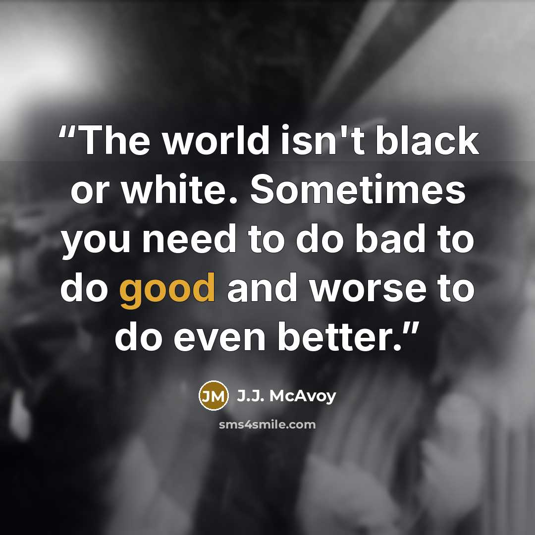 “The world isn't black or white. Sometimes you need to do bad to do good and worse to do even better.” quote by J.J. McAvoy
