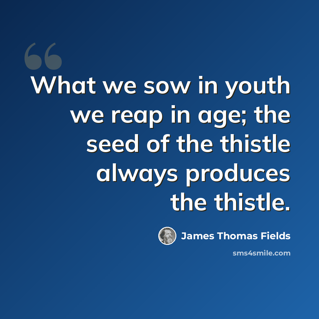 “What we sow in youth we reap in age; the seed of the thistle always produces the thistle.” quote by James Thomas Fields